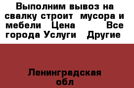Выполним вывоз на свалку строит. мусора и мебели › Цена ­ 500 - Все города Услуги » Другие   . Ленинградская обл.